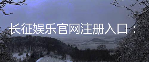 长征娱乐官网注册入口:轻松开户畅享顶级棋牌游戏盛宴