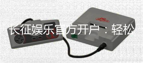 长征娱乐官方开户：轻松注册领取新人豪礼畅享顶级棋牌体验