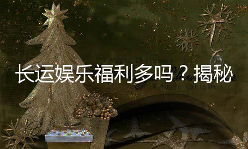 长运娱乐福利多吗?揭秘平台福利与玩家真实体验