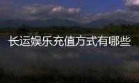 长运娱乐充值方式有哪些？详解最新存款渠道与到账时间