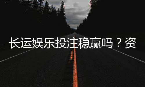 长运娱乐投注稳赢吗?资深玩家揭秘稳定盈利的三大策略