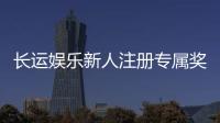 长运娱乐新人注册专属奖励：首存礼包与高额返利等你拿
