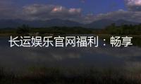 长运娱乐官网福利：畅享独家优惠与豪华礼包