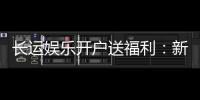 长运娱乐开户送福利：新会员专享豪礼与高额返水活动