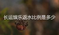 长运娱乐返水比例是多少？揭秘高返水福利与实战技巧