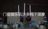 门徒娱乐玩法多吗？深度解析其丰富游戏种类与特色玩法