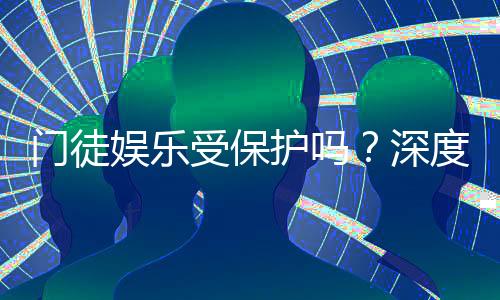 门徒娱乐受保护吗?深度解析其安全性与玩家保障措施