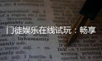 门徒娱乐在线试玩：畅享顶级电子游艺的试玩盛宴