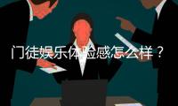 门徒娱乐体验感怎么样？资深玩家分享真实感受与技巧