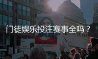 门徒娱乐投注赛事全吗？资深玩家解析平台赛事覆盖与特色