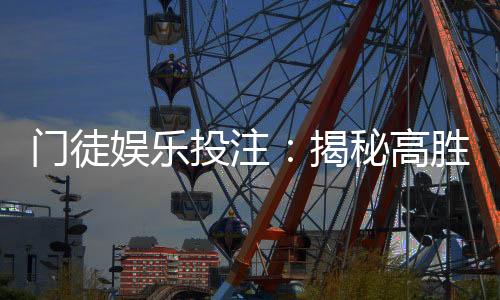 门徒娱乐投注:揭秘高胜率玩家的实战技巧与策略