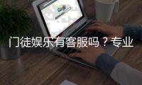 门徒娱乐有客服吗？专业客服团队为您解答疑问