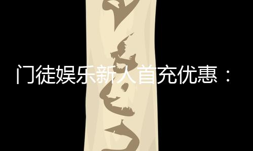 门徒娱乐新人首充优惠：独家福利助你畅玩棋牌电子游艺
