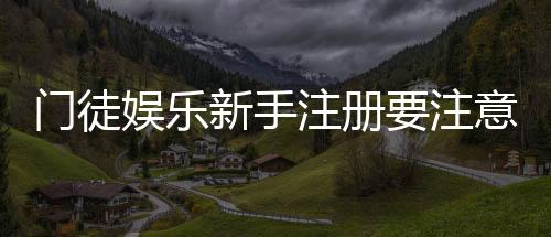 门徒娱乐新手注册要注意什么？5个必看细节助你安全入局