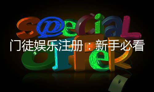 门徒娱乐注册:新手必看的高效开户与游戏攻略