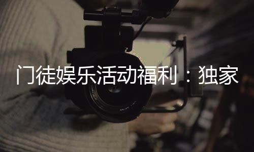 门徒娱乐活动福利：独家福利与精彩活动等你来享