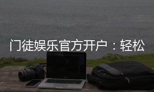 门徒娱乐官方开户:轻松注册领取新人豪礼与独家优惠