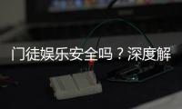 门徒娱乐安全吗？深度解析平台可靠性与玩家保障措施