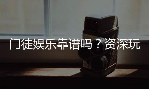 门徒娱乐靠谱吗？资深玩家亲测体验与安全分析