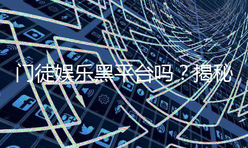 门徒娱乐黑平台吗？揭秘其真伪与玩家安全攻略
