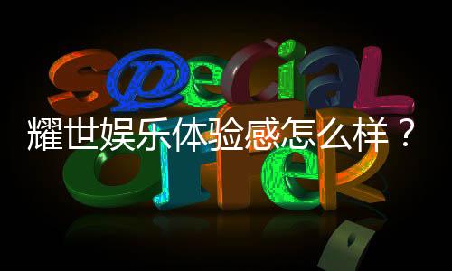 耀世娱乐体验感怎么样?真实玩家分享游戏感受与心得