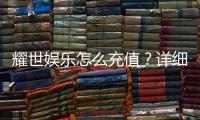 耀世娱乐怎么充值？详细步骤与到账时间解析
