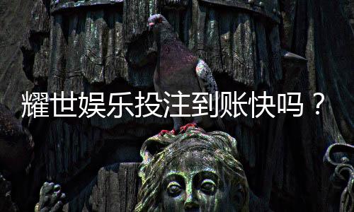 耀世娱乐投注到账快吗?实测3分钟极速到款体验分享