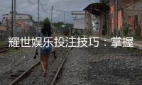 耀世娱乐投注技巧：掌握这五招轻松提升胜率