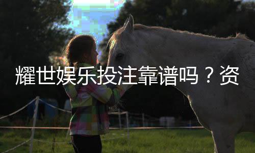 耀世娱乐投注靠谱吗?资深玩家亲测平台安全性与游戏体验