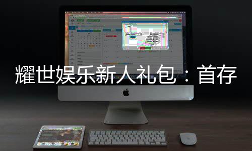 耀世娱乐新人礼包:首存福利与独家优惠一览