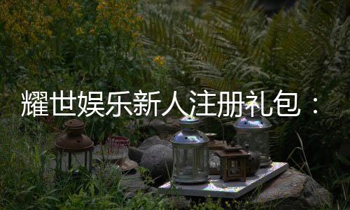 耀世娱乐新人注册礼包:首存即送豪礼助你畅玩棋牌电子游艺