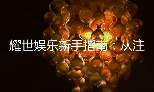 耀世娱乐新手指南：从注册到畅玩的完整攻略