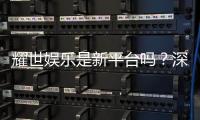 耀世娱乐是新平台吗？深度解析其背景与特色