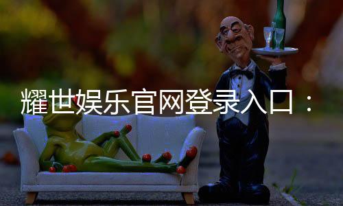 耀世娱乐官网登录入口:畅享顶级棋牌电游的尊贵体验