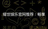 耀世娱乐官网推荐：畅享顶级棋牌与电子游艺的奢华体验