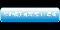 耀世娱乐官网活动：最新优惠与独家福利等你来拿