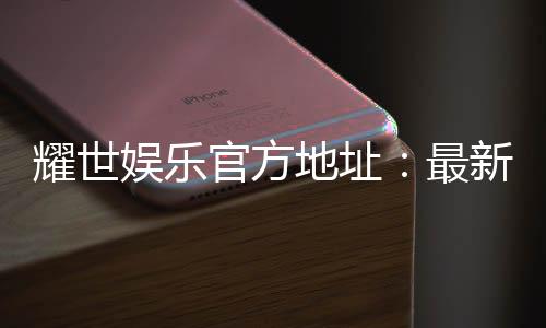 耀世娱乐官方地址:最新官网入口及游戏体验分享