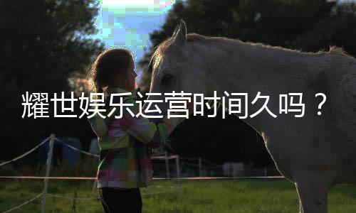 耀世娱乐运营时间久吗？资深玩家解析平台历史与稳定性