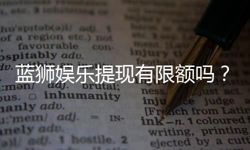 蓝狮娱乐提现有限额吗？平台提款规则详解