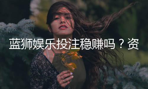 蓝狮娱乐投注稳赚吗？资深玩家揭秘稳赢策略与风险控制