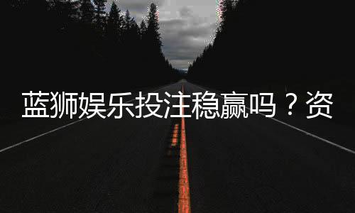 蓝狮娱乐投注稳赢吗？资深玩家揭秘稳赢策略与风险控制