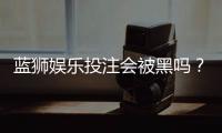 蓝狮娱乐投注会被黑吗？资深玩家揭秘平台安全性真相