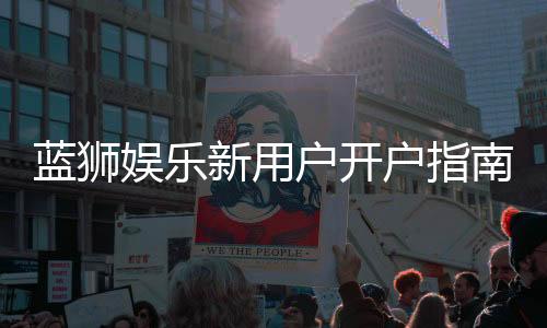 蓝狮娱乐新用户开户指南:轻松注册享首存优惠与新手礼包