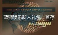 蓝狮娱乐新人礼包：首存豪礼与高返水等你拿