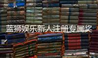 蓝狮娱乐新人注册专属奖励：首存礼包与高额返水等你拿