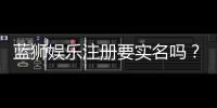 蓝狮娱乐注册要实名吗？详细解答实名认证流程与注意事项