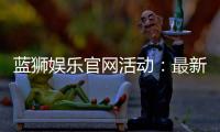 蓝狮娱乐官网活动：最新优惠与独家福利等你来享