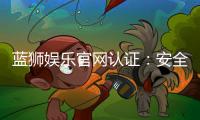 蓝狮娱乐官网认证：安全可靠的在线娱乐平台首选