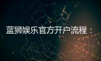 蓝狮娱乐官方开户流程：3分钟快速注册指南