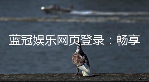 蓝冠娱乐网页登录：畅享顶级棋牌与电子游艺的豪华体验